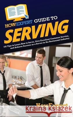 HowExpert Guide to Serving: 101 Tips to Learn How to Serve, Give Excellent Customer Service, and Achieve Success as a Server in the Restaurant Ind Howexpert                                Emma Eliason 9781648918094 Howexpert