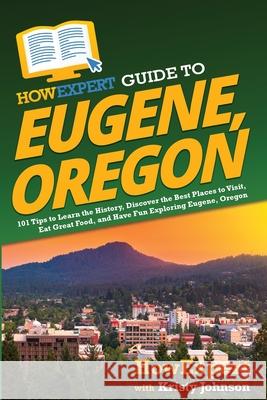 HowExpert Guide to Eugene, Oregon: 101 Tips to Learn the History, Discover the Best Places to Visit, Eat Great Food, and Have Fun Exploring Eugene, Or Howexpert                                Kristy Johnson 9781648918124