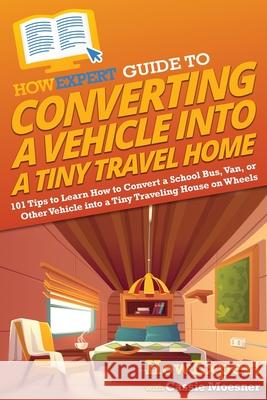 HowExpert Guide to Converting a Vehicle into a Tiny Travel Home: 101 Tips to Learn How to Convert a School Bus, Van, or Other Vehicle into a Tiny Traveling House on Wheels Howexpert, Cassie Moesner 9781648918339 Howexpert