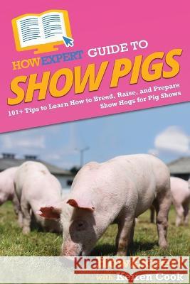 HowExpert Guide to Show Pigs: 101+ Tips to Learn How to Breed, Raise, and Prepare Show Hogs for Pig Shows Howexpert Keiren Cook  9781648918438 Howexpert