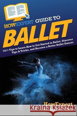 HowExpert Guide to Ballet: 101+ Tips to Learn How to Get Started in Ballet, Discover Tips & Tricks, and Become a Better Ballet Dancer Howexpert Lauren Dillon  9781648918636 Howexpert