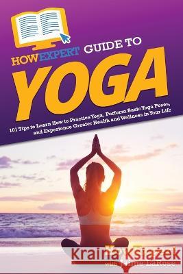 HowExpert Guide to Yoga: 101 Tips to Learn How to Practice Yoga, Perform Basic Yoga Poses, and Experience Greater Health and Wellness in Your L Howexpert 9781648918834