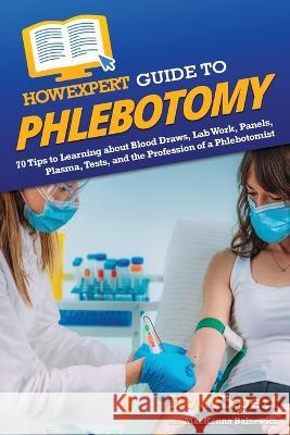 HowExpert Guide to Phlebotomy: 70 Tips to Learning about Blood Draws, Lab Work, Panels, Plasma, Tests, and the Profession of a Phlebotomist Howexpert MacKenna Balsewicz  9781648918872 Howexpert