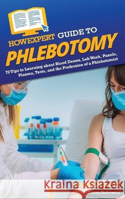 HowExpert Guide to Phlebotomy: 70 Tips to Learning about Blood Draws, Lab Work, Panels, Plasma, Tests, and the Profession of a Phlebotomist Howexpert MacKenna Balsewicz  9781648918889 Howexpert