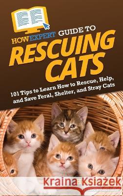 HowExpert Guide to Rescuing Cats: 101 Tips to Learn How to Rescue, Help, and Save Feral, Shelter, and Stray Cats Howexpert                                Jessica Radcliffe 9781648919299 Howexpert