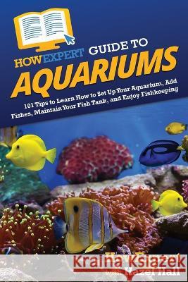 HowExpert Guide to Aquariums: 101 Tips to Learn How to Set Up Your Aquarium, Add Fishes, Maintain Your Fish Tank, and Enjoy Fishkeeping Howexpert                                Hazel Hall 9781648919565