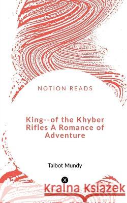 King--of the Khyber Rifles A Romance of Adventure Talbot Mundy 9781648922732