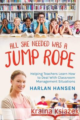 All She Needed Was A Jump Rope: Helping Teachers Learn How to Deal With Classroom Management Situations Harlan Hansen 9781648955587
