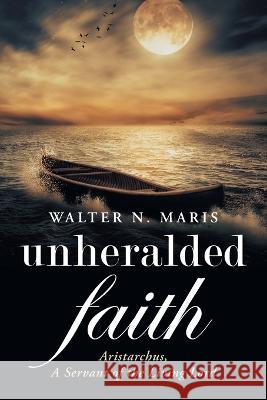 Unheralded Faith: Aristarchus, a Servant of the Living Lord Walter N Maris   9781648959776