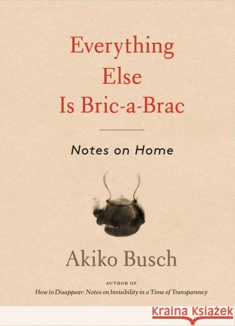 Everything Else Is Bric-A-Brac: Notes on Home Busch, Akiko 9781648961502