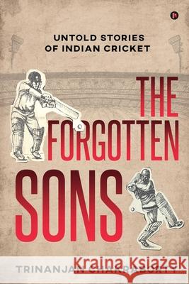 The Forgotten Sons: Untold Stories of Indian Cricket Trinanjan Chakraborty 9781648999642 Notion Press
