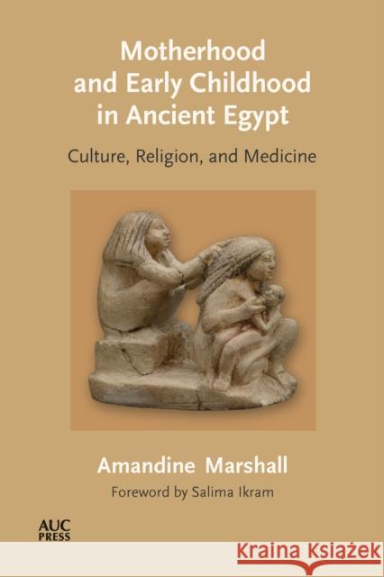 Motherhood and Early Childhood in Ancient Egypt: Culture, Religion, and Medicine Dr. Amandine Marshall 9781649030900 American University in Cairo Press