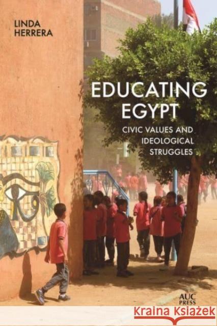 Educating Egypt: Civic Values and Ideological Struggles Linda Herrera 9781649031020 American University in Cairo Press