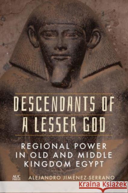 Descendants of a Lesser God: Regional Power in Old and Middle Kingdom Egypt Alejandro Jim?nez-Serrano 9781649031754 American University in Cairo Press