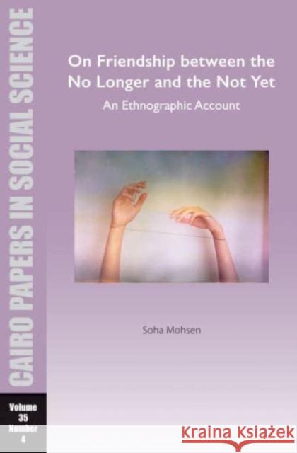 On Friendship Between the No Longer and the Not Yet: An Ethnographic Account: Cairo Papers in Social Science Vol. 35, No. 4 Soha Mohsen 9781649032294 American University in Cairo Press
