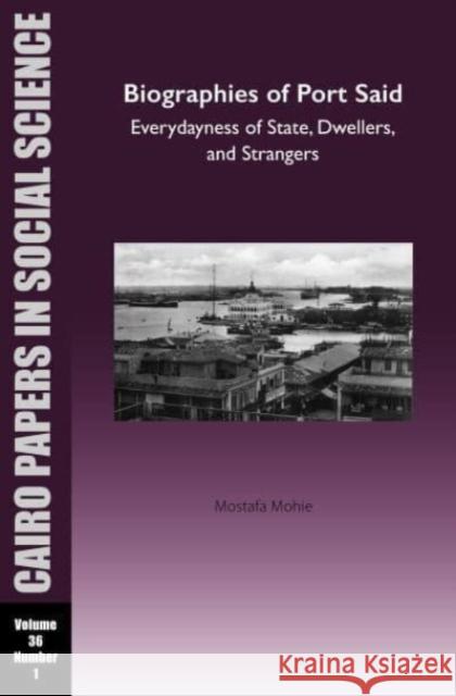 Biographies of Port Said: Everydayness of State, Dwellers, and Strangers: Cairo Papers in Social Science Vol. 36, No. 1 Mostafa Mohie 9781649032300 American University in Cairo Press