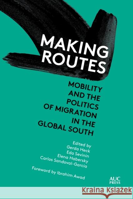 Making Routes: Mobility and Politics of Migration in the Global South Gerda Heck Eda Sevinin Elena Habersky 9781649033178 American University in Cairo Press
