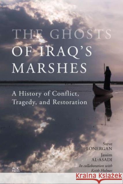 The Ghosts of Iraq's Marshes: A History of Conflict, Tragedy, and Restoration Steve Lonergan Jassim Al-Asadi Keith Holmes 9781649033253