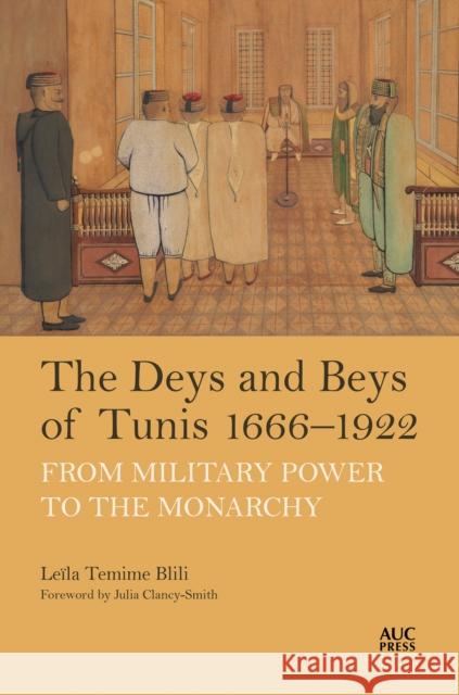 The Deys and Beys of Tunis, 1666–1922: From Military Power to the Monarchy Leila Temime Blili 9781649033406 American University in Cairo Press