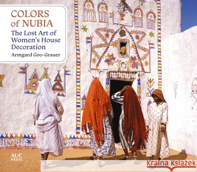 Colors of Nubia: The Lost Art of Women's House Decoration Armgard Goo-Grauer 9781649033550 American University in Cairo Press