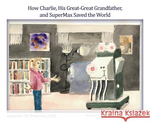 How Charlie, His Great-Great Grandfather, and SuperMax Saved the World Stephen W. Peterson 9781649134240