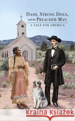 Dash, Strong Dogs, and the Preacher-Man: A Tale for America Jim Wolfe 9781649134837 Dorrance Publishing Co.