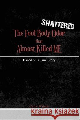 Shattered: The Foul Body Odor that Almost Killed ME Carry Wilson 9781649137715 Dorrance Publishing Co.