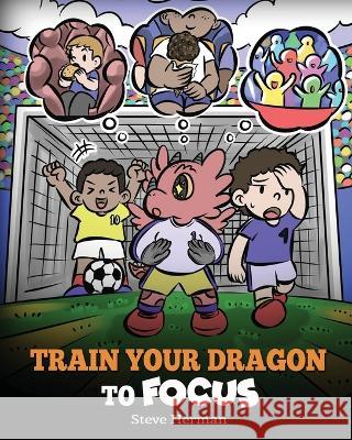Train Your Dragon to Focus: A Children's Book to Help Kids Improve Focus, Pay Attention, Avoid Distractions, and Increase Concentration Steve Herman 9781649161345 Dg Books Publishing