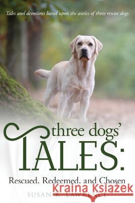 Three Dogs' Tales: Rescued. Redeemed. Chosen. Susan R Lawrence   9781649173058 Scrivenings Press LLC