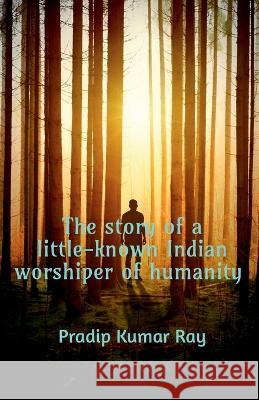 The story of a little-known Indian worshiper of humanity. Pradip Kumar   9781649198068