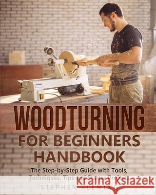 Woodturning for Beginners Handbook: The Step-by-Step Guide with Tools, Techniques, Tips and Starter Projects Stephen Fleming 9781649212443