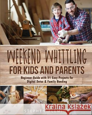 Weekend Whittling For Kids And Parents: Beginner Guide with 31 Easy Projects for Digital Detox & Family Bonding Stephen Fleming 9781649212474 Stephen Fleming