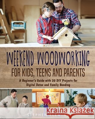 Weekend Woodworking For Kids, Teens and Parents: A Beginner's Guide with 20 DIY Projects for Digital Detox and Family Bonding Stephen Fleming 9781649212481