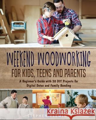 Weekend Woodworking For Kids, Teens and Parents: A Beginner's Guide with 20 DIY Projects for Digital Detox and Family Bonding Stephen Fleming 9781649212481 Stephen Fleming