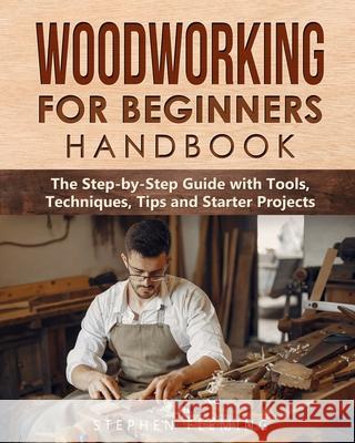 Woodworking for Beginners Handbook: The Step-by-Step Guide with Tools, Techniques, Tips and Starter Projects Stephen Fleming 9781649212542 Stephen Fleming
