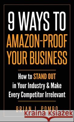 9 Ways to Amazon-Proof Your Business: How to STAND OUT in Your Industry & Make Every Competitor Irrelevant Brian J. Pombo 9781649214010 Brianjpombo.com LCC