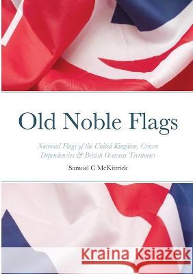 Old Noble Flags: National Flags of the United Kingdom, Crown Dependencies & British Overseas Territories Samuel McKittrick   9781649216243 Samuel C McKittrick