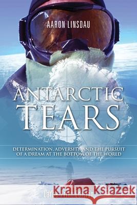 Antarctic Tears (LARGE PRINT): Determination, Adversity, and the Pursuit of a Dream at the Bottom of the World Linsdau, Aaron 9781649220127 Sastrugi Press