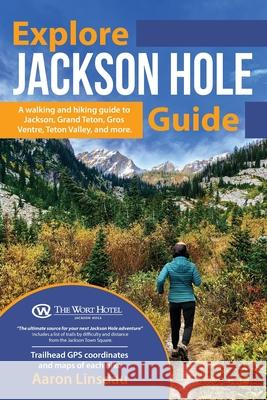 Explore Jackson Hole Guide: A Hiking Guide to Grand Teton, Jackson, Teton Valley, Gros Ventre, Togwotee Pass, and more. Aaron Linsdau 9781649220240 Sastrugi Press
