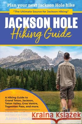 Jackson Hole Hiking Guide: A Hiking Guide to Grand Teton, Jackson, Teton Valley, Gros Ventres, Togwotee Pass, and more. Aaron Linsdau 9781649220271