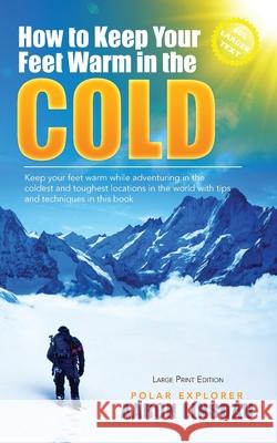 How to Keep Your Feet Warm in the Cold (LARGE PRINT): Keep your feet warm in the toughest locations on Earth Aaron Linsdau 9781649220684 Sastrugi Press