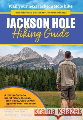 Jackson Hole Hiking Guide: A Hiking Guide to Grand Teton, Jackson, Teton Valley, Gros Ventres, Togwotee Pass, and more. Aaron Linsdau 9781649221742