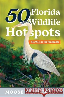 50 Florida Wildlife Hotspots: A Guide for Photographers and Wildlife Enthusiasts Moose Henderson 9781649222206 Sastrugi Press