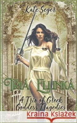 Tria Ellinka: A Trio of Greek Goddess Tragedies Kate Seger 9781649230379 Tarina Anthologies