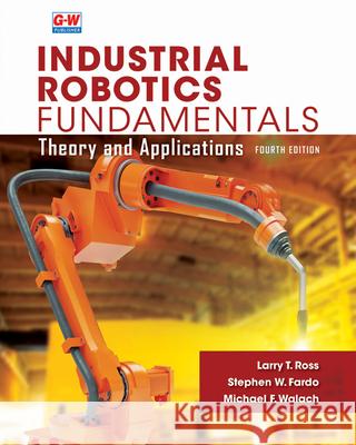 Industrial Robotics Fundamentals: Theory and Applications Larry T. Ross Stephen W. Fardo Michael F. Walach 9781649259783 Goodheart-Wilcox Publisher
