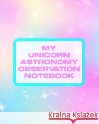 My Unicorn Astronomy Observation Notebook: Record and Sketch Star Wheel Night Sky Backyard Star Gazing Planner Larson, Patricia 9781649302571 Patricia Larson
