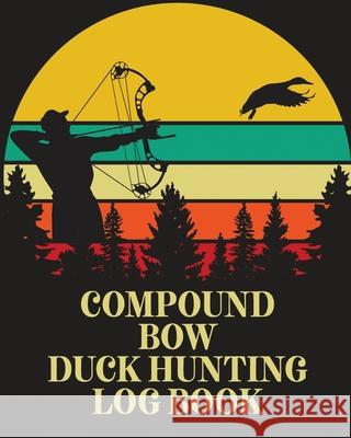 Compound Bow Duck Hunting Log Book: Waterfowl Hunters Flyway Decoy Larson, Patricia 9781649304049 Patricia Larson