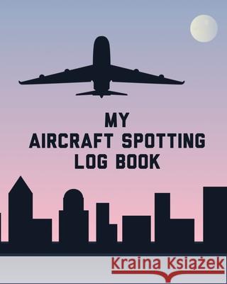 My Aircraft Spotting Log Book: Plane Spotter Enthusiasts - Flight Path - Airports - Pilots - Flight Attendants Patricia Larson 9781649304926 Patricia Larson
