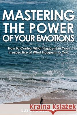 Mastering The Power of Your Emotions: How to Control What Happens In You Irrespective of What Happens To You Elisha O. Ogbonna 9781649340047 Rustik Haws LLC