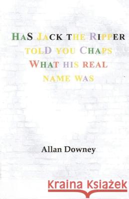 Has Jack the Ripper Told You Chaps What His Real Name Was Allan Downey 9781649341228